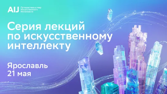 Серия лекций по искусственному интеллекту AI Journey: Ярославль, Школа 21. 21.05 // 10:00 (мск) / 10:00 (местное время)