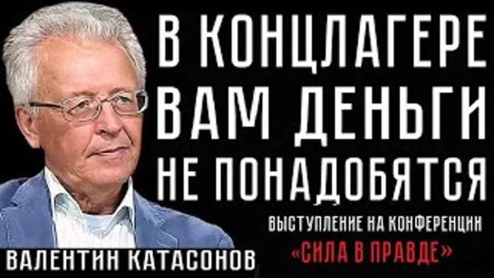 В КОНЦЛАГЕРЕ ВАМ ДЕНЬГИ НЕ ПОНАДОБЯТСЯ  Валентин Катасонов  Конференция СИЛА В ПРАВДЕ