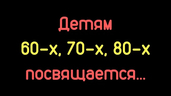 Детям 60-х, 70-х, 80-х посвящается...